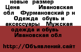 новые. размер 41.  › Цена ­ 500 - Ивановская обл., Фурмановский р-н Одежда, обувь и аксессуары » Мужская одежда и обувь   . Ивановская обл.